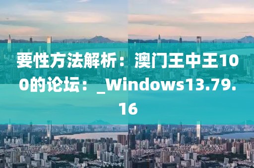 要性方法解析：澳門王中王100的論壇：_Windows13.79.16