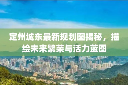 定州城東最新規(guī)劃圖揭秘，描繪未來繁榮與活力藍(lán)圖