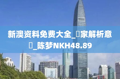 新澳資料免費大全_專家解析意見_陳夢NKH48.89