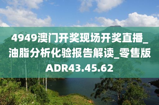 4949澳門開獎現場開獎直播_油脂分析化驗報告解讀_零售版ADR43.45.62