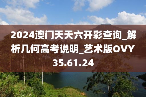 2024澳門天天六開彩查詢_解析幾何高考說明_藝術版OVY35.61.24