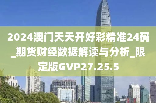 2024澳門天天開好彩精準24碼_期貨財經數據解讀與分析_限定版GVP27.25.5