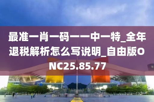 最準一肖一碼一一中一特_全年退稅解析怎么寫說明_自由版ONC25.85.77
