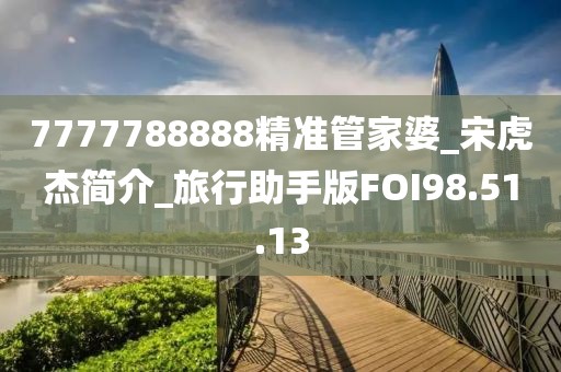 7777788888精準管家婆_宋虎杰簡介_旅行助手版FOI98.51.13
