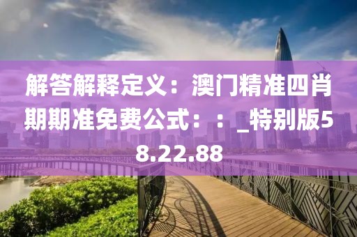 解答解釋定義：澳門精準四肖期期準免費公式：：_特別版58.22.88