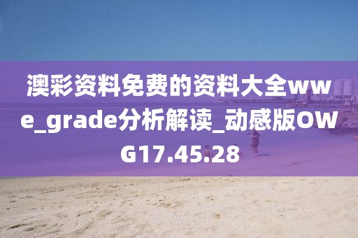 澳彩資料免費(fèi)的資料大全wwe_grade分析解讀_動(dòng)感版OWG17.45.28