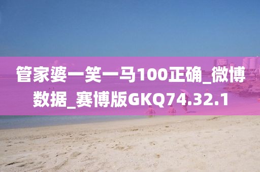 管家婆一笑一馬100正確_微博數據_賽博版GKQ74.32.1