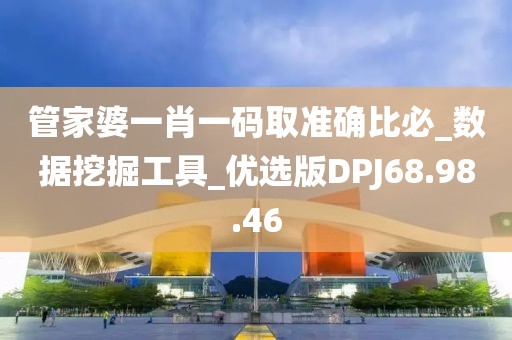 管家婆一肖一碼取準(zhǔn)確比必_數(shù)據(jù)挖掘工具_(dá)優(yōu)選版DPJ68.98.46