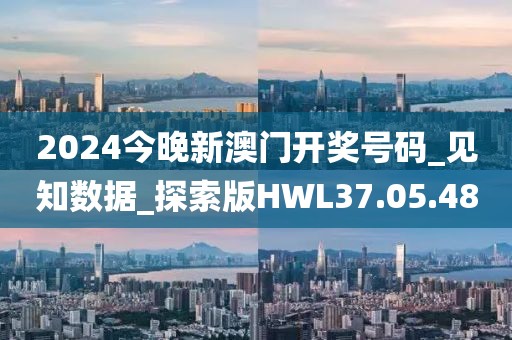 2024今晚新澳門開獎號碼_見知數據_探索版HWL37.05.48