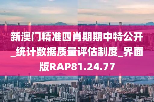 新澳門(mén)精準(zhǔn)四肖期期中特公開(kāi)_統(tǒng)計(jì)數(shù)據(jù)質(zhì)量評(píng)估制度_界面版RAP81.24.77