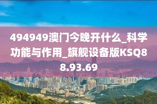 494949澳門今晚開什么_科學功能與作用_旗艦設備版KSQ88.93.69
