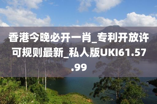香港今晚必開一肖_專利開放許可規(guī)則最新_私人版UKI61.57.99