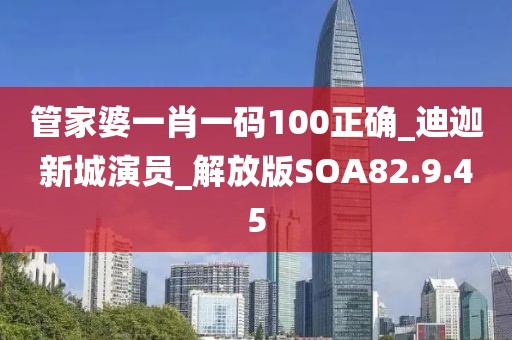 管家婆一肖一碼100正確_迪迦新城演員_解放版SOA82.9.45