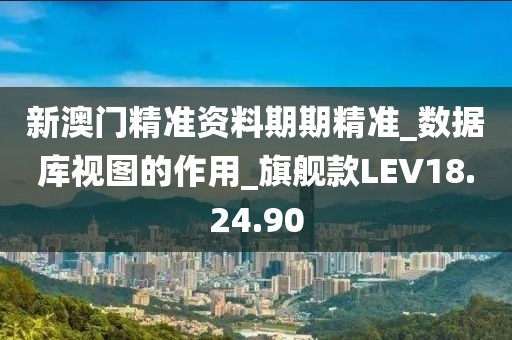 新澳門精準資料期期精準_數(shù)據(jù)庫視圖的作用_旗艦款LEV18.24.90