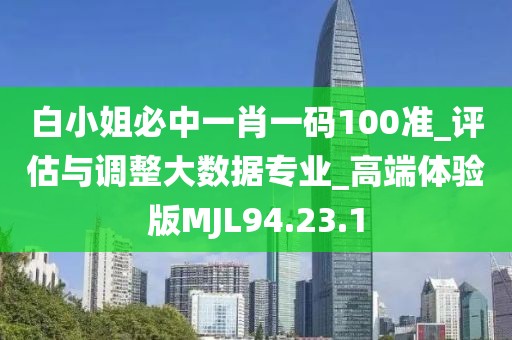白小姐必中一肖一碼100準_評估與調整大數據專業_高端體驗版MJL94.23.1