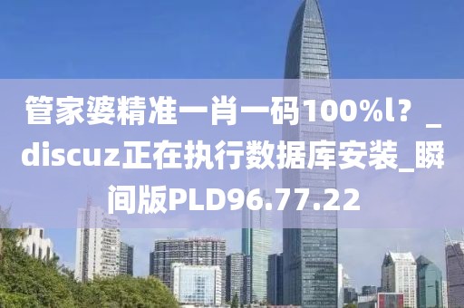 管家婆精準一肖一碼100%l？_discuz正在執行數據庫安裝_瞬間版PLD96.77.22