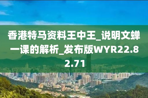香港特馬資料王中王_說明文蟬一課的解析_發布版WYR22.82.71