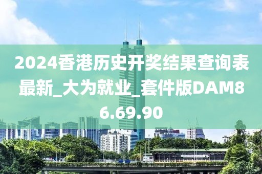 2024香港歷史開獎結果查詢表最新_大為就業(yè)_套件版DAM86.69.90