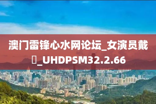 澳門雷鋒心水網論壇_女演員戴玥_UHDPSM32.2.66