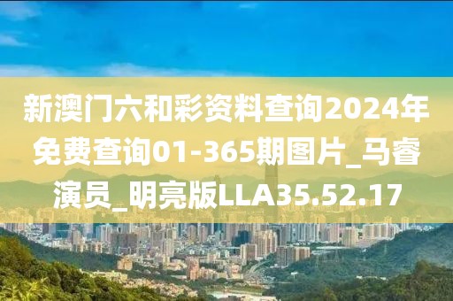 新澳門六和彩資料查詢2024年免費查詢01-365期圖片_馬睿演員_明亮版LLA35.52.17