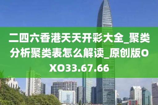 二四六香港天天開彩大全_聚類分析聚類表怎么解讀_原創版OXO33.67.66
