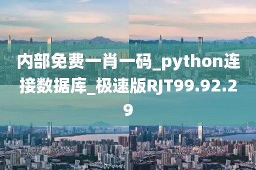 內部免費一肖一碼_python連接數據庫_極速版RJT99.92.29