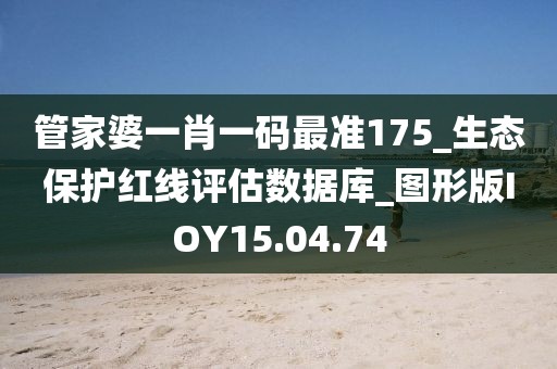 管家婆一肖一碼最準(zhǔn)175_生態(tài)保護(hù)紅線評(píng)估數(shù)據(jù)庫(kù)_圖形版IOY15.04.74