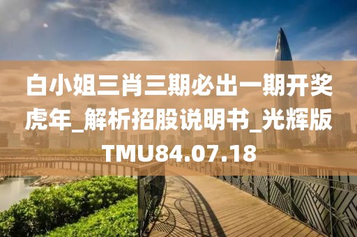 白小姐三肖三期必出一期開獎虎年_解析招股說明書_光輝版TMU84.07.18