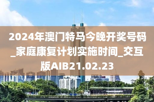 2024年澳門特馬今晚開獎號碼_家庭康復計劃實施時間_交互版AIB21.02.23