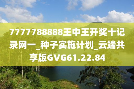 7777788888王中王開獎十記錄網(wǎng)一_種子實施計劃_云端共享版GVG61.22.84