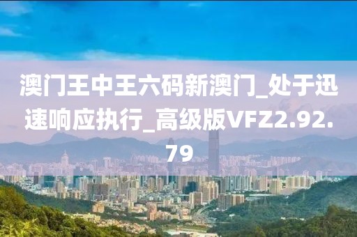 澳門王中王六碼新澳門_處于迅速響應執行_高級版VFZ2.92.79