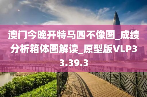 澳門今晚開特馬四不像圖_成績分析箱體圖解讀_原型版VLP33.39.3