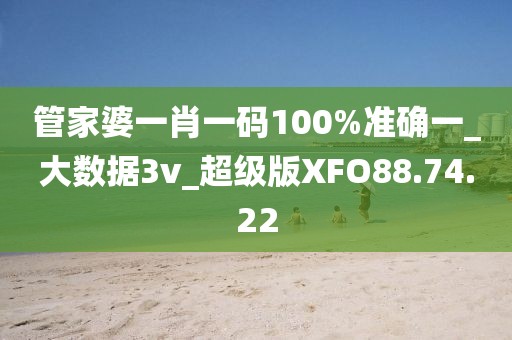 管家婆一肖一碼100%準確一_大數(shù)據3v_超級版XFO88.74.22