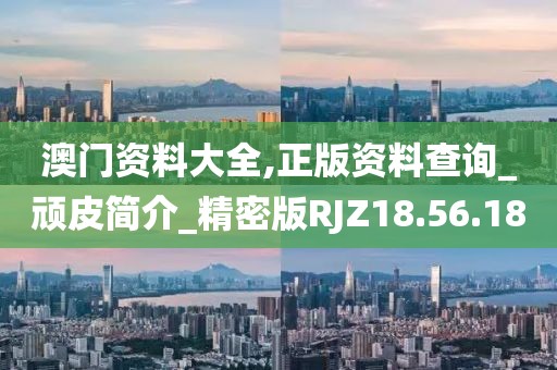 澳門資料大全,正版資料查詢_頑皮簡介_精密版RJZ18.56.18