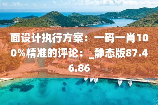 面設(shè)計(jì)執(zhí)行方案：一碼一肖100%精準(zhǔn)的評(píng)論：_靜態(tài)版87.46.86