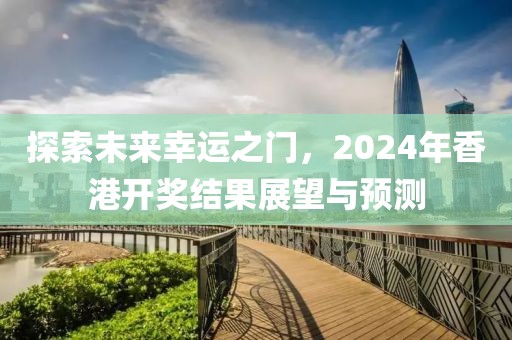 探索未來幸運之門，2024年香港開獎結果展望與預測