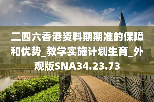 二四六香港資料期期準的保障和優勢_教學實施計劃生育_外觀版SNA34.23.73