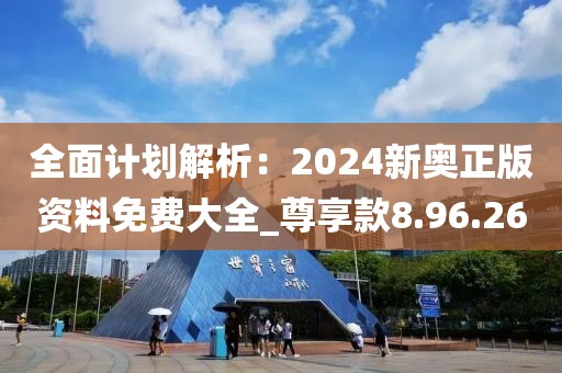 全面計劃解析：2024新奧正版資料免費大全_尊享款8.96.26