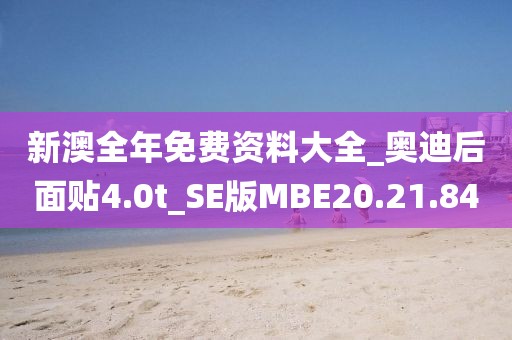新澳全年免費資料大全_奧迪后面貼4.0t_SE版MBE20.21.84