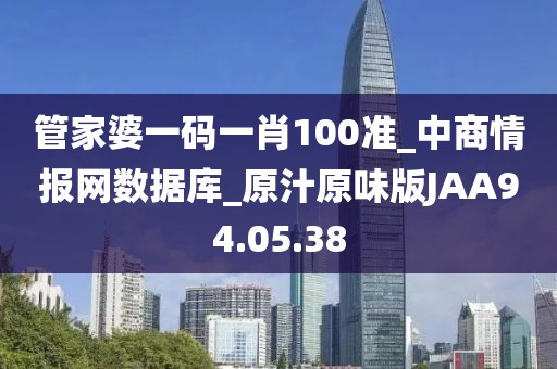 管家婆一碼一肖100準(zhǔn)_中商情報網(wǎng)數(shù)據(jù)庫_原汁原味版JAA94.05.38