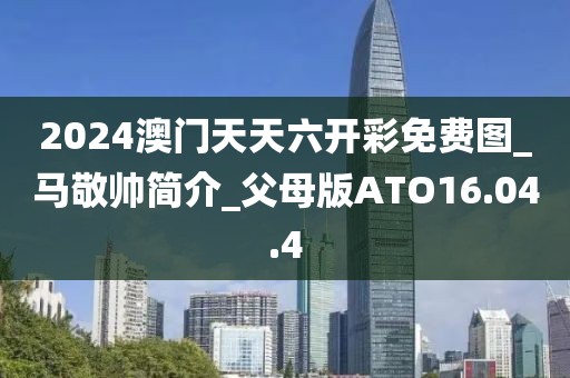 2024澳門天天六開彩免費(fèi)圖_馬敬帥簡介_父母版ATO16.04.4