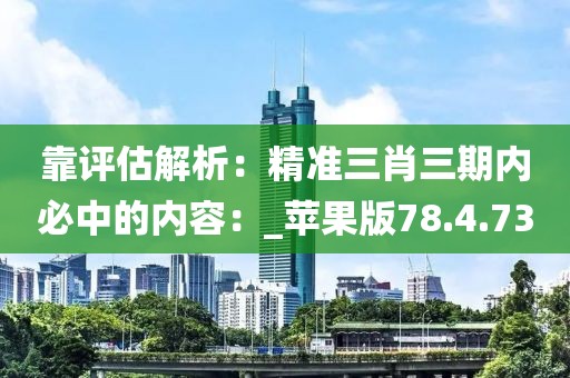 靠評(píng)估解析:精準(zhǔn)三肖三期內(nèi)必中的內(nèi)容:_蘋(píng)果版78.4.73