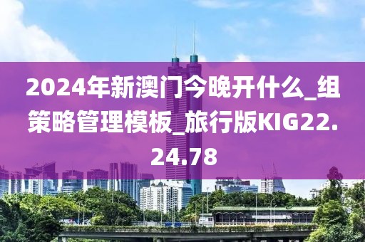 2024年新澳門今晚開什么_組策略管理模板_旅行版KIG22.24.78