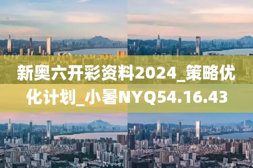 新奧六開彩資料2024_策略優化計劃_小暑NYQ54.16.43