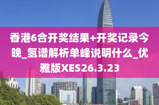 香港6合開獎結果+開獎記錄今晚_氫譜解析單峰說明什么_優雅版XES26.3.23