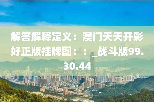 解答解釋定義：澳門天天開彩好正版掛牌圖：：_戰斗版99.30.44