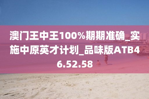澳門王中王100%期期準確_實施中原英才計劃_品味版ATB46.52.58