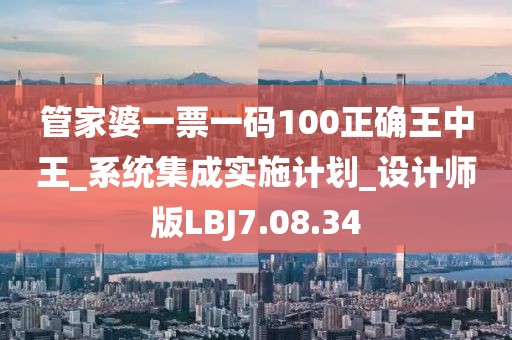 管家婆一票一碼100正確王中王_系統集成實施計劃_設計師版LBJ7.08.34