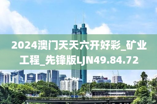 2024澳門天天六開好彩_礦業工程_先鋒版LJN49.84.72