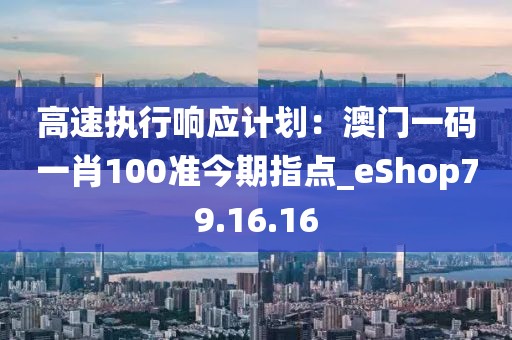 高速執(zhí)行響應(yīng)計(jì)劃:澳門一碼一肖100準(zhǔn)今期指點(diǎn)_eShop79.16.16